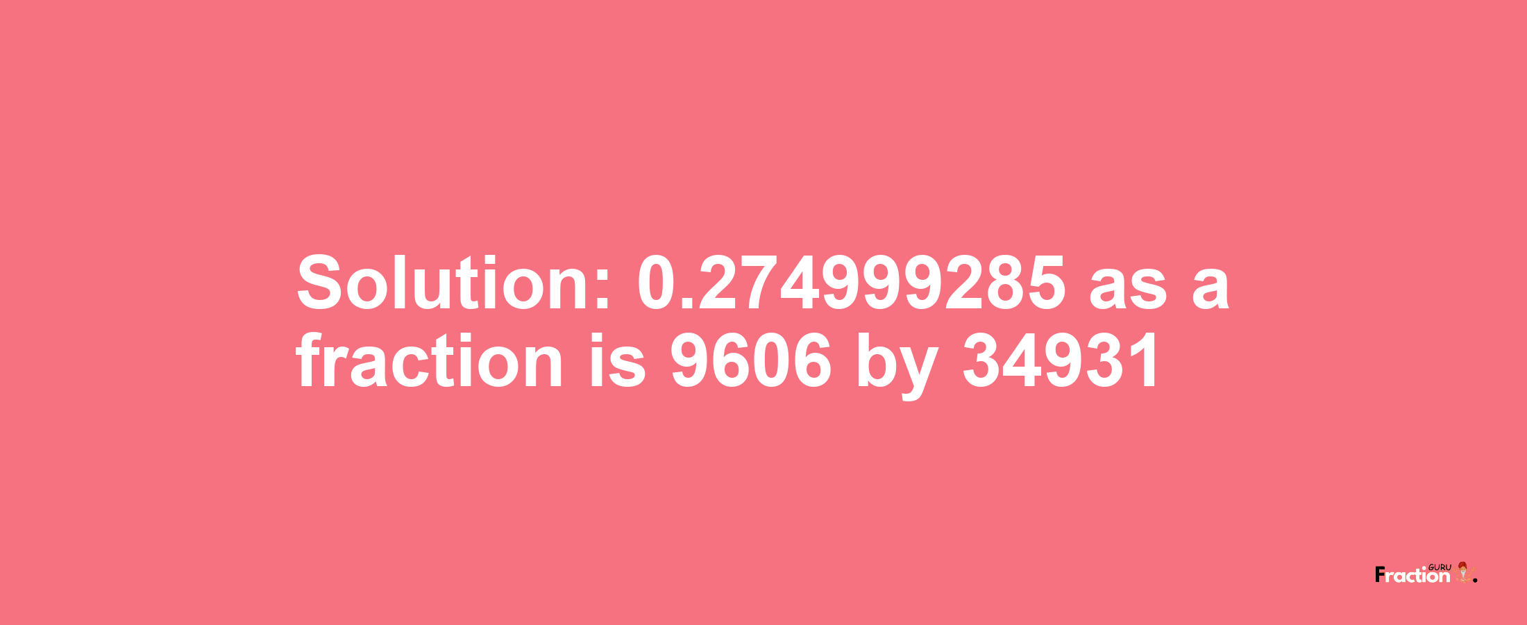 Solution:0.274999285 as a fraction is 9606/34931